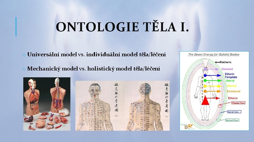 ONTOLOGIE TĚLA I. o Universální model vs. individuální model těla/léčení o Mechanický model vs.