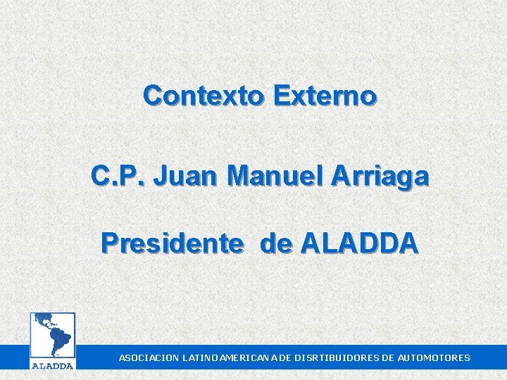 Contexto Externo C. P. Juan Manuel Arriaga Presidente de ALADDA ASOCIACION LATINOAMERICANA DE DISRTIBUIDORES