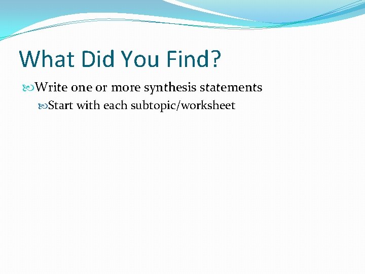 What Did You Find? Write one or more synthesis statements Start with each subtopic/worksheet
