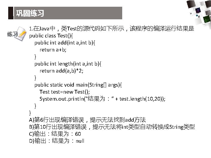 巩固练习 1. 在Java中，类Test的源代码如下所示，该程序的编译运行结果是 public class Test(){ public int add(int a, int b){ return a+b;