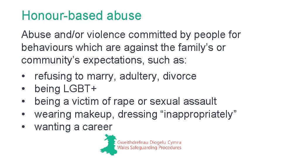 Honour-based abuse Abuse and/or violence committed by people for behaviours which are against the