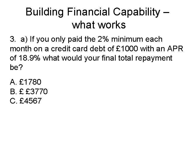 Building Financial Capability – what works 3. a) If you only paid the 2%