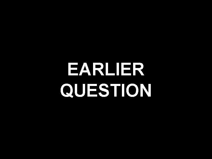 EARLIER QUESTION 