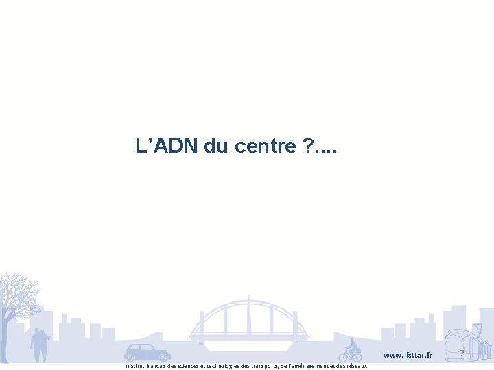 L’ADN du centre ? . . www. ifsttar. fr Institut français des sciences et