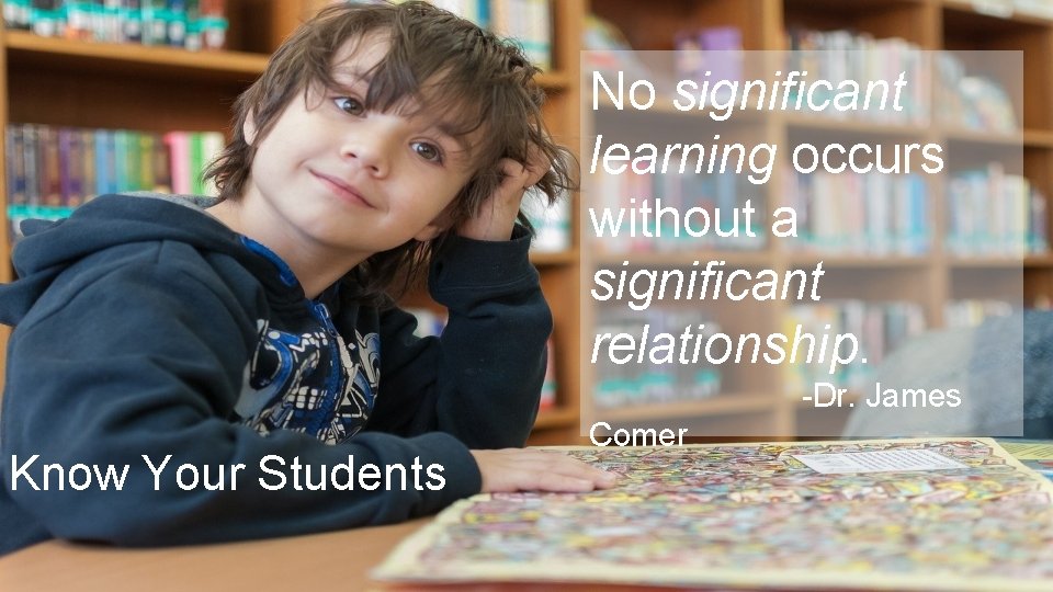 No significant learning occurs without a significant relationship. -Dr. James Know Your Students Comer