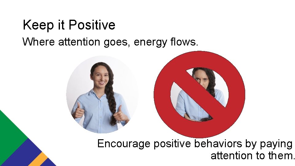 Keep it Positive Where attention goes, energy flows. Encourage positive behaviors by paying attention