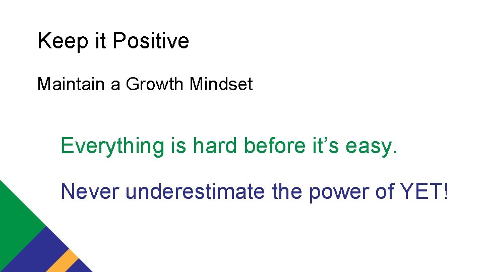 Keep it Positive Maintain a Growth Mindset Everything is hard before it’s easy. Never