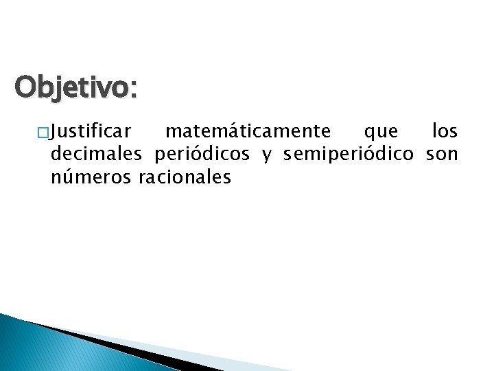 Objetivo: � Justificar matemáticamente que los decimales periódicos y semiperiódico son números racionales 