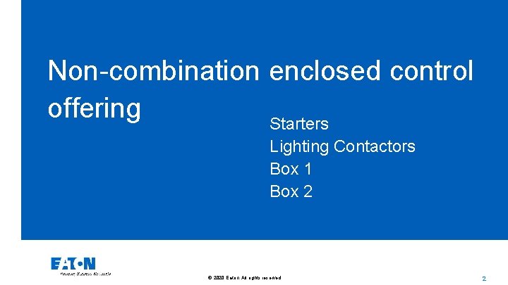 Non-combination enclosed control offering Starters Lighting Contactors Box 1 Box 2 © 2020 Eaton.