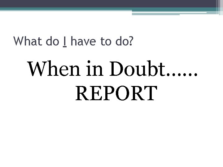 What do I have to do? When in Doubt…… REPORT 