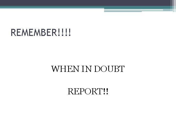 REMEMBER!!!! WHEN IN DOUBT REPORT!! 