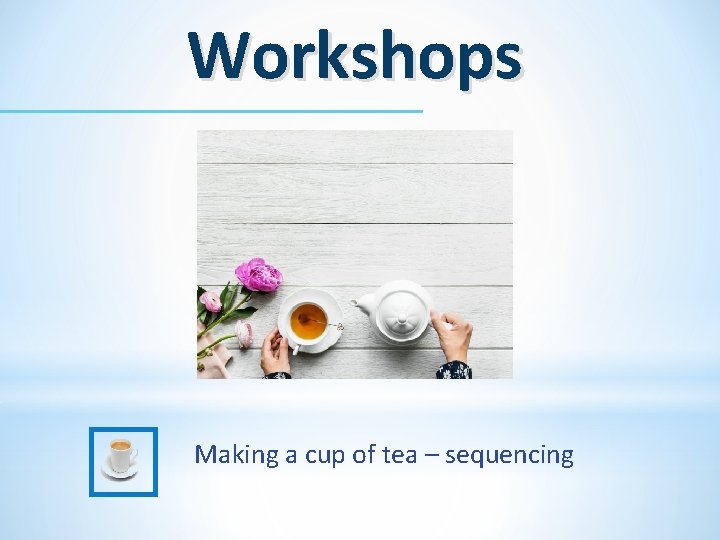 Workshops Making a cup of tea – sequencing 