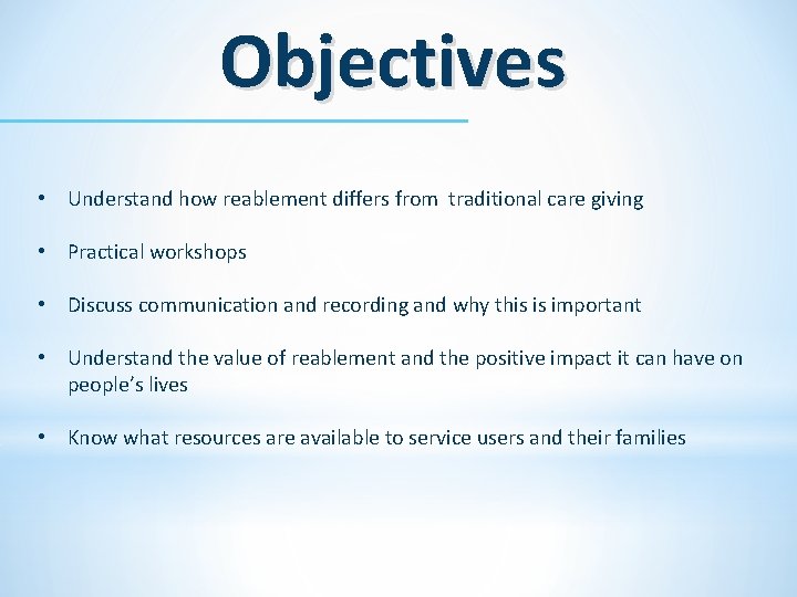 Objectives • Understand how reablement differs from traditional care giving • Practical workshops •