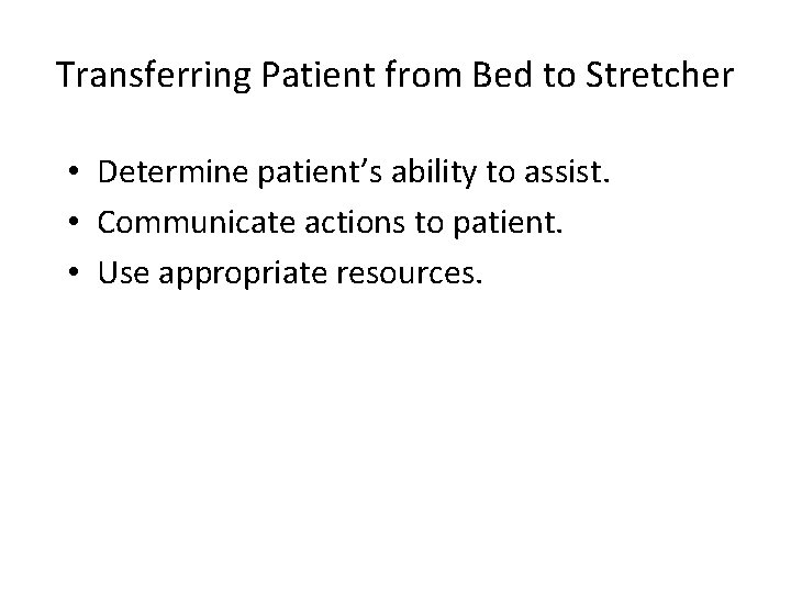 Transferring Patient from Bed to Stretcher • Determine patient’s ability to assist. • Communicate