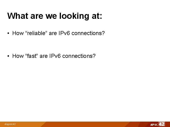 What are we looking at: • How “reliable” are IPv 6 connections? • How