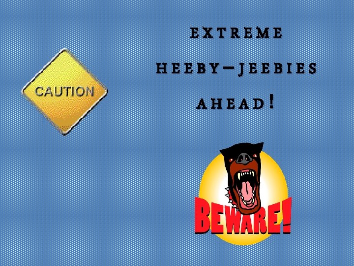 EXTREME HEEBY–JEEBIES AHEAD! 