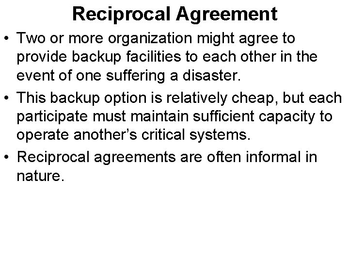 Reciprocal Agreement • Two or more organization might agree to provide backup facilities to