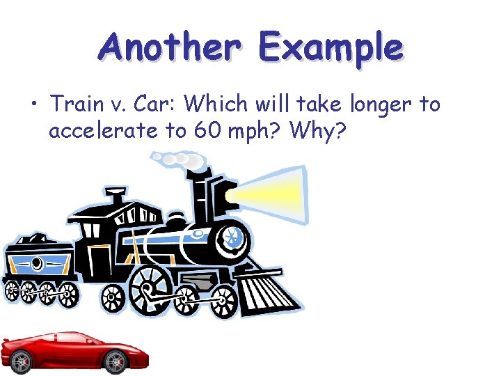 Another Example • Train v. Car: Which will take longer to accelerate to 60 Another Example • Train v. Car: Which will take longer to accelerate to 60