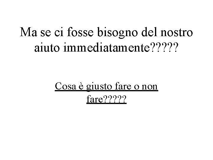 Ma se ci fosse bisogno del nostro aiuto immediatamente? ? ? Cosa è giusto