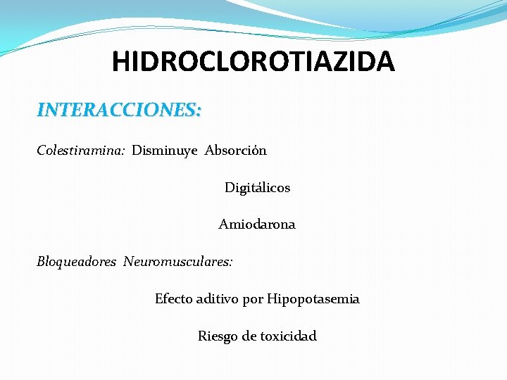 HIDROCLOROTIAZIDA INTERACCIONES: Colestiramina: Disminuye Absorción Digitálicos Amiodarona Bloqueadores Neuromusculares: Efecto aditivo por Hipopotasemia Riesgo