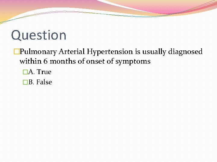 Question �Pulmonary Arterial Hypertension is usually diagnosed within 6 months of onset of symptoms