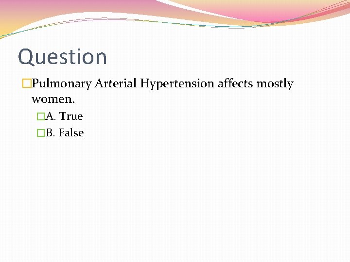 Question �Pulmonary Arterial Hypertension affects mostly women. �A. True �B. False 