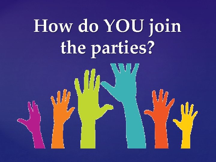 How do YOU join the parties? 