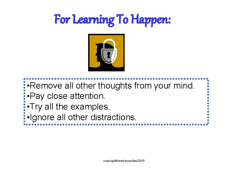 For Learning To Happen: • Remove all other thoughts from your mind. • Pay