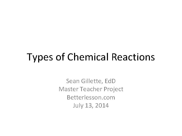 Types of Chemical Reactions Sean Gillette, Ed. D Master Teacher Project Betterlesson. com July