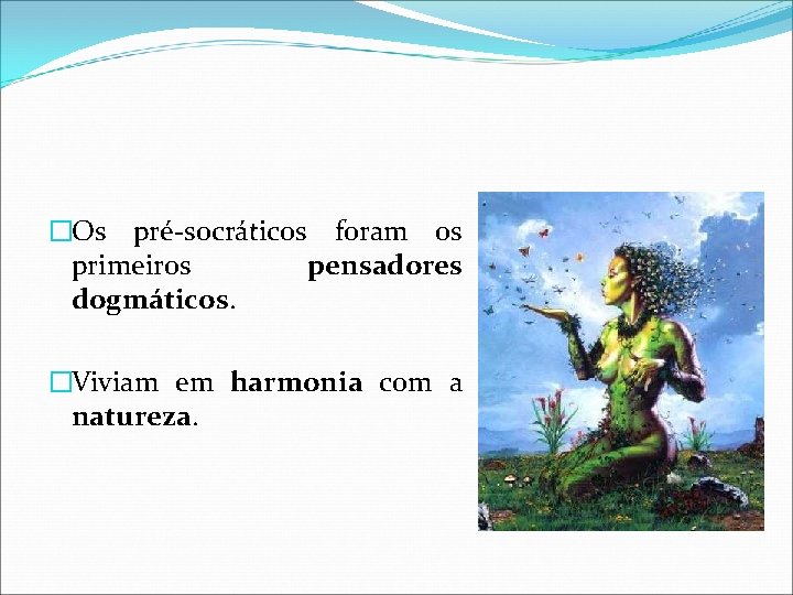 �Os pré-socráticos foram os primeiros pensadores dogmáticos. �Viviam em harmonia com a natureza. 