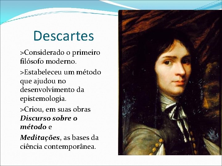 Descartes >Considerado o primeiro filósofo moderno. >Estabeleceu um método que ajudou no desenvolvimento da