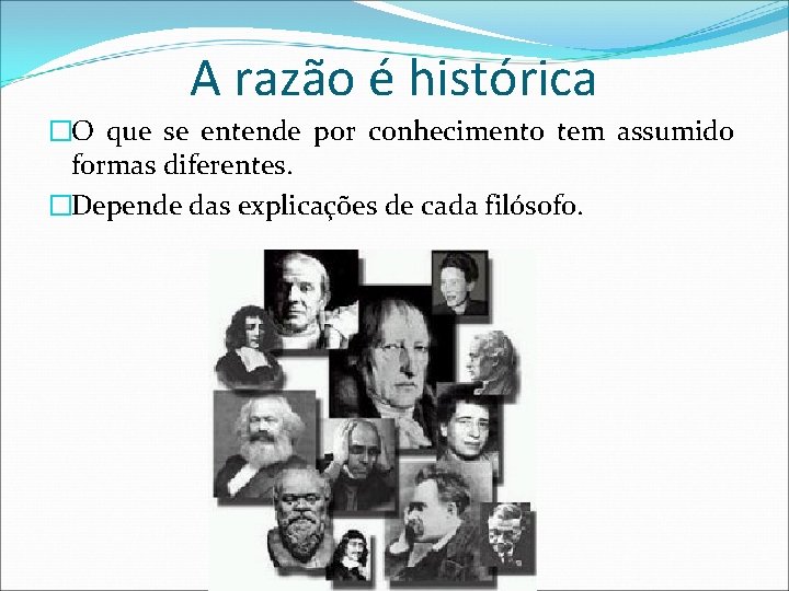 A razão é histórica �O que se entende por conhecimento tem assumido formas diferentes.