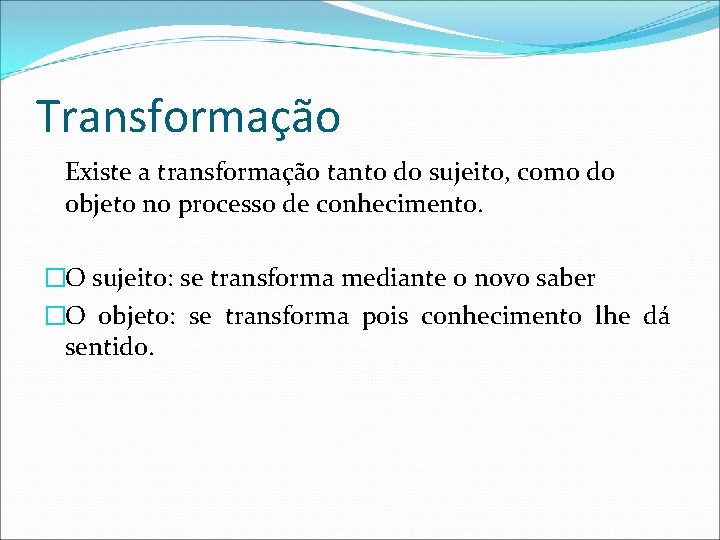 Transformação Existe a transformação tanto do sujeito, como do objeto no processo de conhecimento.