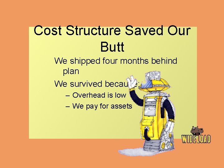 Cost Structure Saved Our Butt We shipped four months behind plan We survived because: