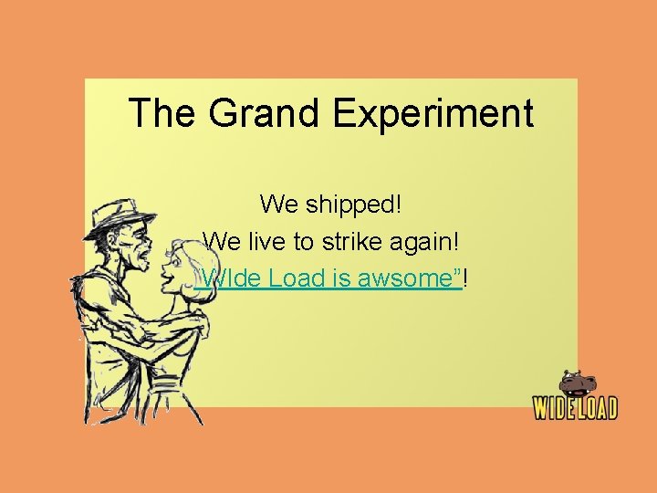 The Grand Experiment We shipped! We live to strike again! “WIde Load is awsome”!