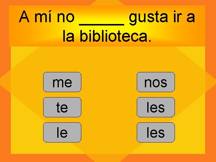 A mí no _____ gusta ir a la biblioteca. me nos te les le