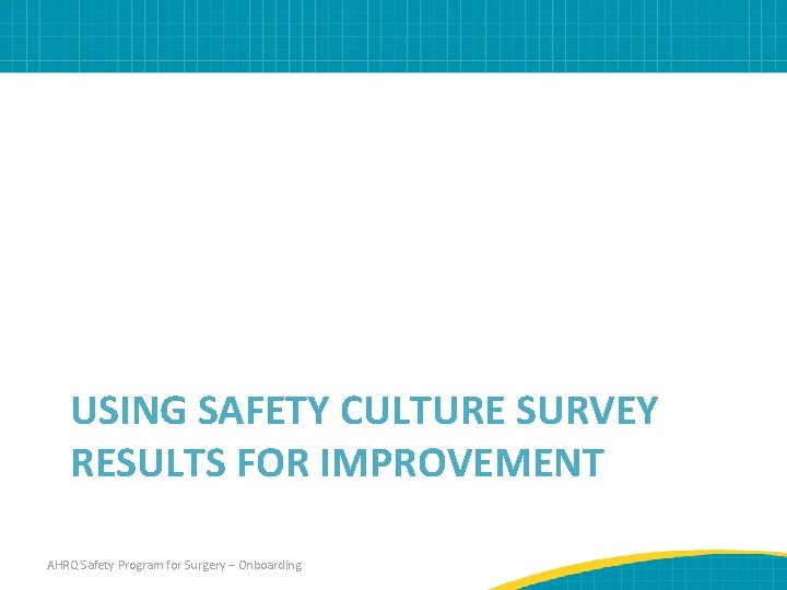 USING SAFETY CULTURE SURVEY RESULTS FOR IMPROVEMENT AHRQ Safety Program for Surgery – Onboarding