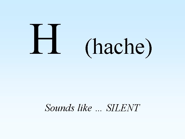 H (hache) Sounds like … SILENT 