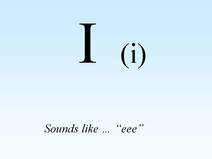 I (i) Sounds like … “eee” 