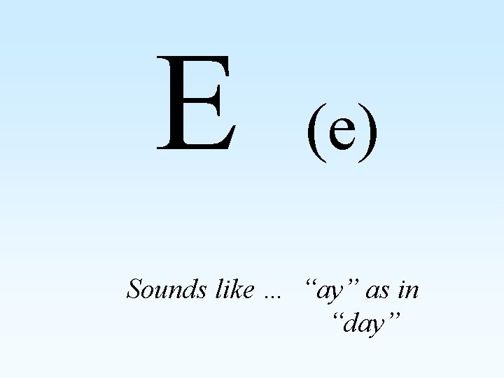 E (e) Sounds like … “ay” as in “day” 