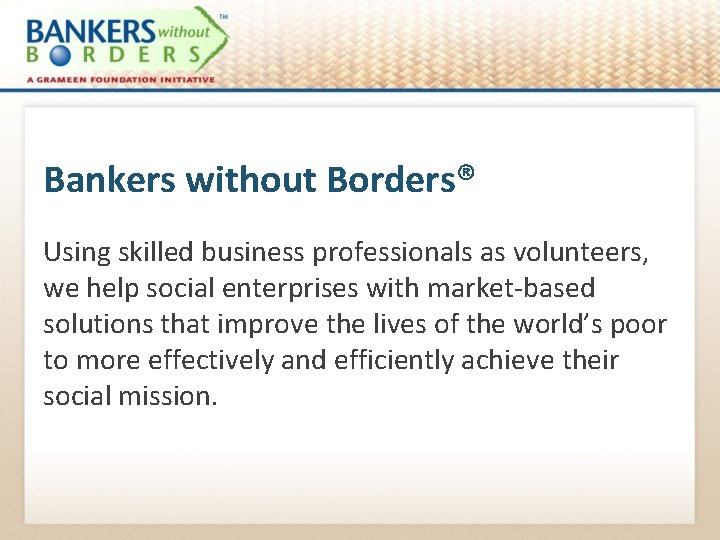 Bankers without Borders® Using skilled business professionals as volunteers, we help social enterprises with