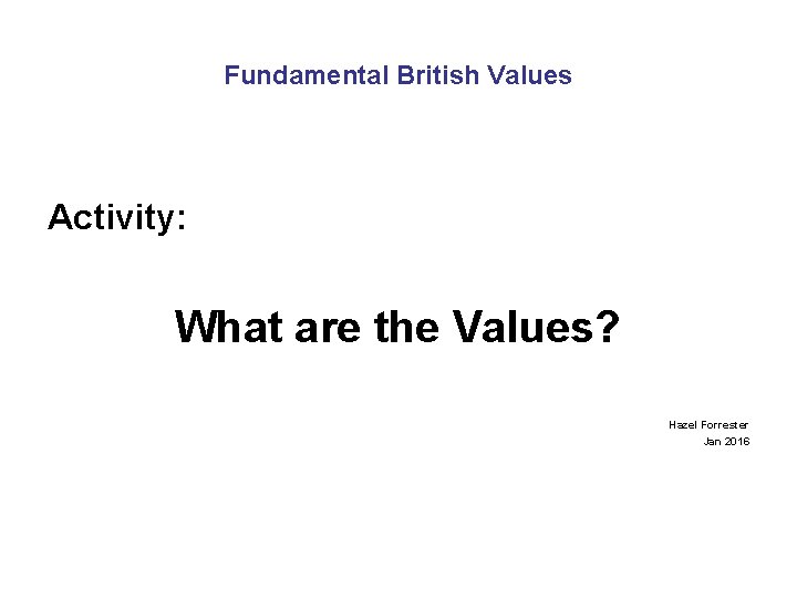 Fundamental British Values Activity: What are the Values? Hazel Forrester Jan 2016 