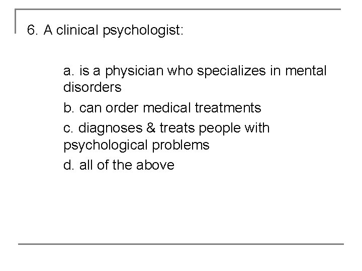 6. A clinical psychologist: a. is a physician who specializes in mental disorders b.