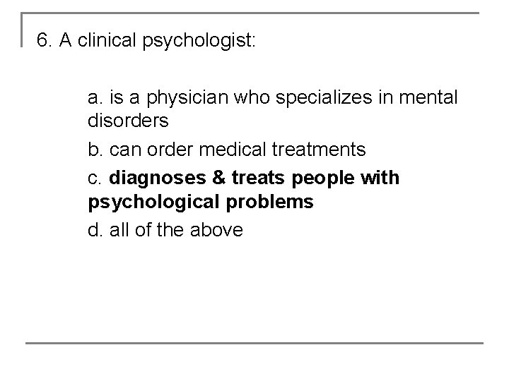 6. A clinical psychologist: a. is a physician who specializes in mental disorders b.