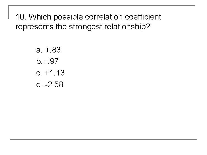 10. Which possible correlation coefficient represents the strongest relationship? a. +. 83 b. -.