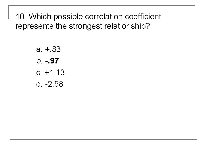 10. Which possible correlation coefficient represents the strongest relationship? a. +. 83 b. -.