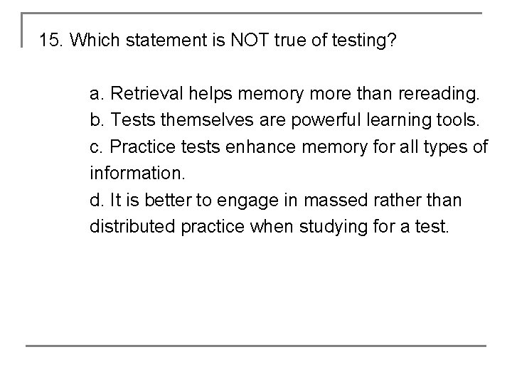 15. Which statement is NOT true of testing? a. Retrieval helps memory more than