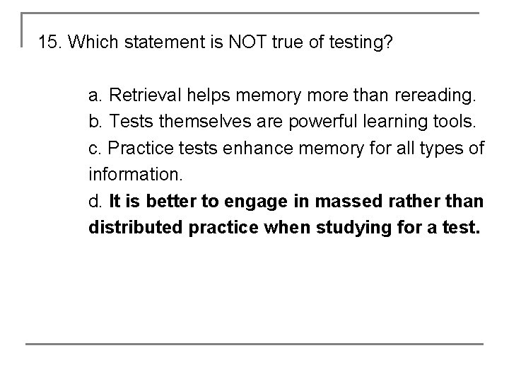 15. Which statement is NOT true of testing? a. Retrieval helps memory more than