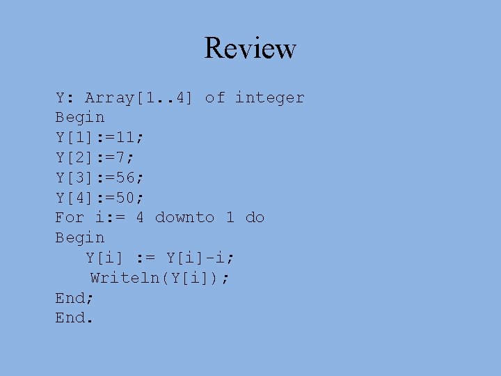 Review Y: Array[1. . 4] of integer Begin Y[1]: =11; Y[2]: =7; Y[3]: =56;