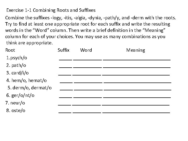 Exercise 1 -1 Combining Roots and Suffixes Combine the suffixes -logy, -itis, -algia, -dynia,